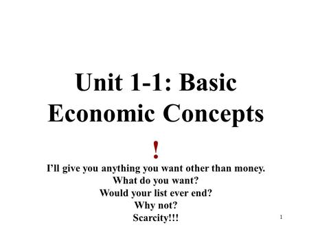 Unit 1-1: Basic Economic Concepts ! I’ll give you anything you want other than money. What do you want? Would your list ever end? Why not? Scarcity!!!