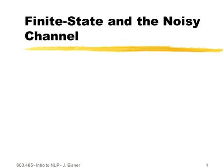 600.465 - Intro to NLP - J. Eisner1 Finite-State and the Noisy Channel.