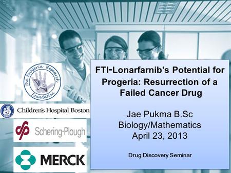 FTI - Lonarfarnib’s Potential for Progeria: Resurrection of a Failed Cancer Drug Jae Pukma B.Sc Biology/Mathematics April 23, 2013 Drug Discovery Seminar.