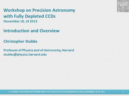 C. STUBBS, PRECISION ASTRONOMY WITH FULLY DEPLETED CCDS WORKSHOP | BNL | NOVEMBER 18-19, 20131 Workshop on Precision Astronomy with Fully Depleted CCDs.