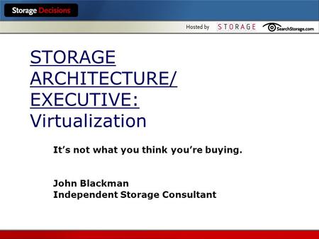 STORAGE ARCHITECTURE/ EXECUTIVE: Virtualization It’s not what you think you’re buying. John Blackman Independent Storage Consultant.