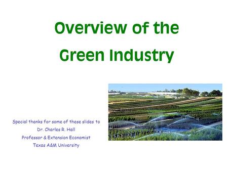 Overview of the Green Industry Special thanks for some of these slides to Dr. Charles R. Hall Professor & Extension Economist Texas A&M University.