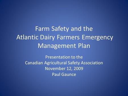 Farm Safety and the Atlantic Dairy Farmers Emergency Management Plan Presentation to the Canadian Agricultural Safety Association November 12, 2009 Paul.