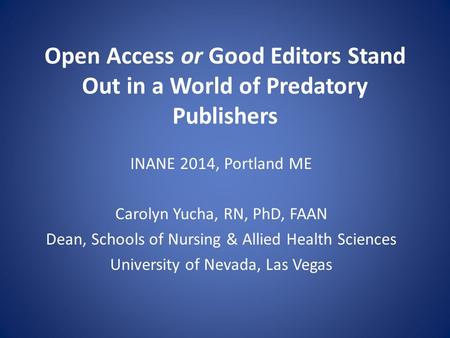 Open Access or Good Editors Stand Out in a World of Predatory Publishers INANE 2014, Portland ME Carolyn Yucha, RN, PhD, FAAN Dean, Schools of Nursing.