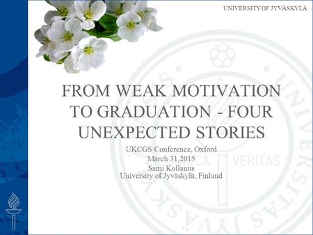 UNIVERSITY OF JYVÄSKYLÄ UKCGS Conference, Oxford March 31,2015 Sami Kollanus University of Jyväskylä, Finland FROM WEAK MOTIVATION TO GRADUATION - FOUR.