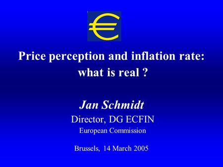 Price perception and inflation rate: what is real ? Jan Schmidt Director, DG ECFIN European Commission Brussels, 14 March 2005.