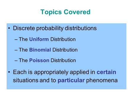 Topics Covered Discrete probability distributions –The Uniform Distribution –The Binomial Distribution –The Poisson Distribution Each is appropriately.