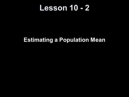 Lesson 10 - 2 Estimating a Population Mean. Knowledge Objectives Identify the three conditions that must be present before estimating a population mean.
