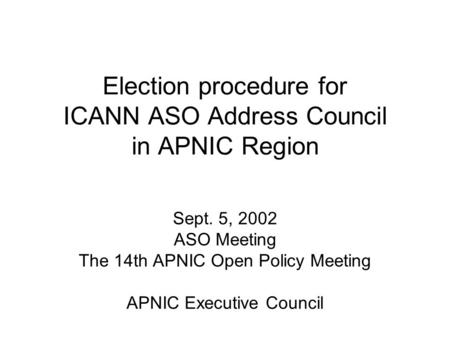 Election procedure for ICANN ASO Address Council in APNIC Region Sept. 5, 2002 ASO Meeting The 14th APNIC Open Policy Meeting APNIC Executive Council.