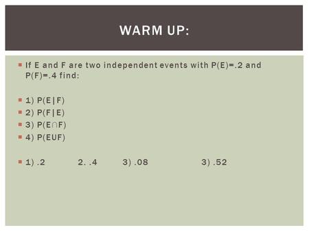  If E and F are two independent events with P(E)=.2 and P(F)=.4 find:  1) P(E|F)  2) P(F|E)  3) P(E∩F)  4) P(EUF)  1).22..4 3).083).52 WARM UP: