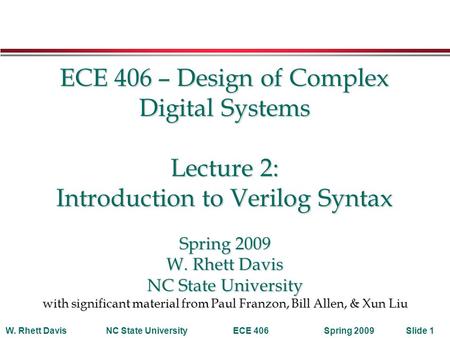 Spring 2009W. Rhett DavisNC State UniversityECE 406Slide 1 ECE 406 – Design of Complex Digital Systems Lecture 2: Introduction to Verilog Syntax Spring.