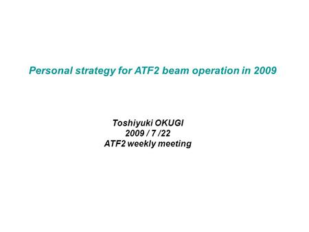 Personal strategy for ATF2 beam operation in 2009 Toshiyuki OKUGI 2009 / 7 /22 ATF2 weekly meeting.