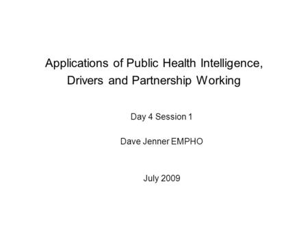 Applications of Public Health Intelligence, Drivers and Partnership Working Day 4 Session 1 Dave Jenner EMPHO July 2009.