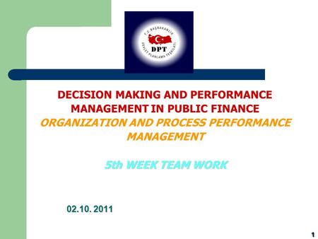 1 02.10. 2011 DECISION MAKING AND PERFORMANCE MANAGEMENT IN PUBLIC FINANCE ORGANIZATION AND PROCESS PERFORMANCE MANAGEMENT 5th WEEK TEAM WORK.