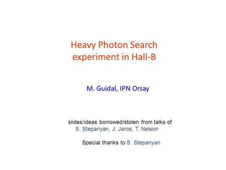 Heavy Photon Search experiment in Hall-B slides/ideas borrowed/stolen from talks of S. Stepanyan, J. Jaros, T. Nelson Special thanks to S. Stepanyan M.