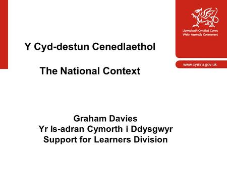 Y Cyd-destun Cenedlaethol The National Context Graham Davies Yr Is-adran Cymorth i Ddysgwyr Support for Learners Division www.cymru.gov.uk.