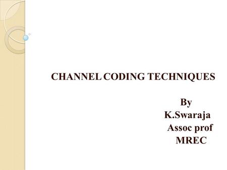 CHANNEL CODING TECHNIQUES By K.Swaraja Assoc prof MREC