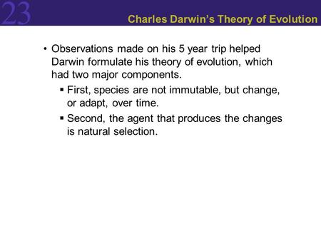 23 Charles Darwin’s Theory of Evolution Observations made on his 5 year trip helped Darwin formulate his theory of evolution, which had two major components.