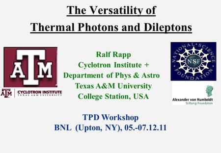 The Versatility of Thermal Photons and Dileptons Ralf Rapp Cyclotron Institute + Department of Phys & Astro Texas A&M University College Station, USA TPD.