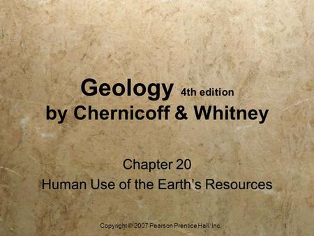 Copyright © 2007 Pearson Prentice Hall, Inc. 1 Geology 4th edition by Chernicoff & Whitney Chapter 20 Human Use of the Earth’s Resources Chapter 20 Human.
