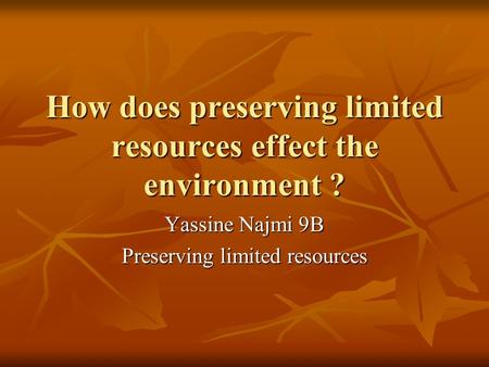 How does preserving limited resources effect the environment ? Yassine Najmi 9B Preserving limited resources.