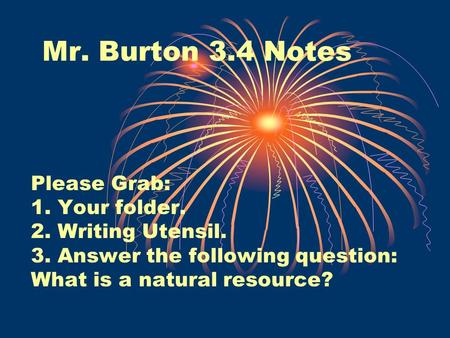 Mr. Burton 3.4 Notes Please Grab: 1. Your folder. 2. Writing Utensil. 3. Answer the following question: What is a natural resource?