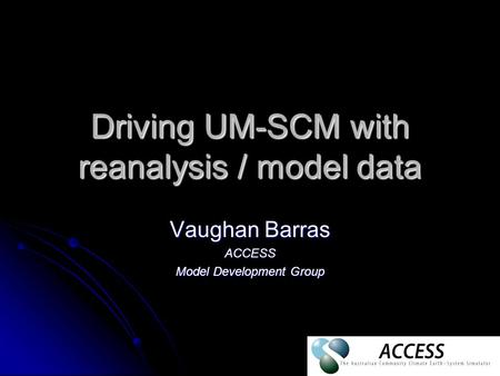 Driving UM-SCM with reanalysis / model data Vaughan Barras ACCESS Model Development Group.