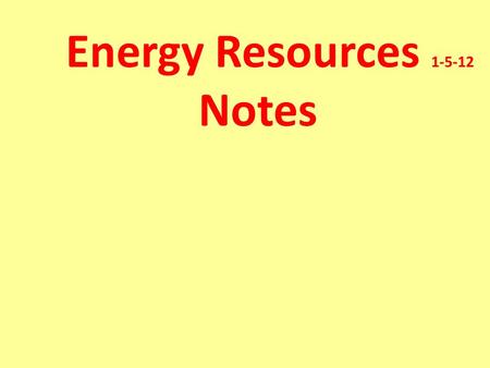 Energy Resources 1-5-12 Notes Energy Resource- A natural resource that people can turn into other forms of energy in order to do work.