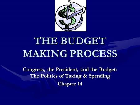 THE BUDGET MAKING PROCESS Congress, the President, and the Budget: The Politics of Taxing & Spending Chapter 14.