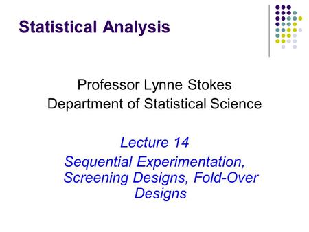 Statistical Analysis Professor Lynne Stokes Department of Statistical Science Lecture 14 Sequential Experimentation, Screening Designs, Fold-Over Designs.