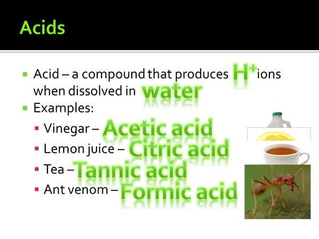  Acid – a compound that produces ions when dissolved in  Examples:  Vinegar –  Lemon juice –  Tea –  Ant venom –