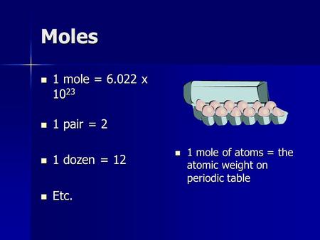 Moles 1 mole = 6.022 x 10 23 1 mole = 6.022 x 10 23 1 pair = 2 1 pair = 2 1 dozen = 12 1 dozen = 12 Etc. Etc. 1 mole of atoms = the atomic weight on periodic.