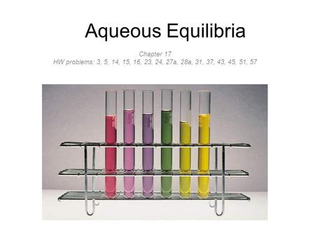 Aqueous Equilibria Chapter 17 HW problems: 3, 5, 14, 15, 16, 23, 24, 27a, 28a, 31, 37, 43, 45, 51, 57.