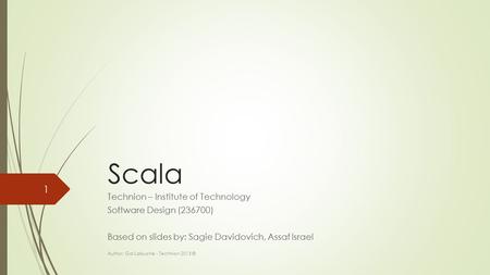 Scala Technion – Institute of Technology Software Design (236700) Based on slides by: Sagie Davidovich, Assaf Israel Author: Gal Lalouche - Technion 2015.