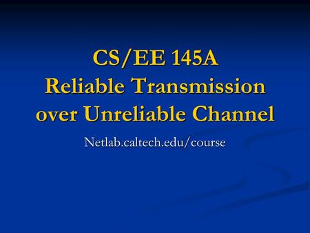 CS/EE 145A Reliable Transmission over Unreliable Channel Netlab.caltech.edu/course.
