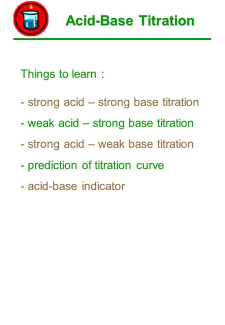 Acid-Base Titration Things to learn : - strong acid – strong base titration - weak acid – strong base titration - strong acid – weak base titration - prediction.