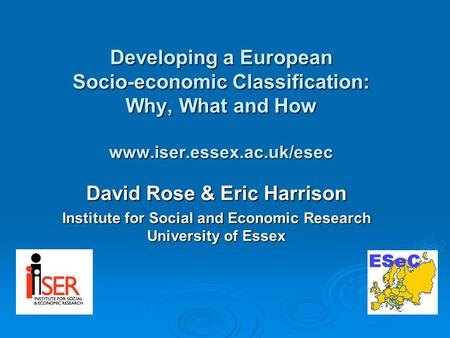 Developing a European Socio-economic Classification: Why, What and How www.iser.essex.ac.uk/esec David Rose & Eric Harrison Institute for Social and Economic.