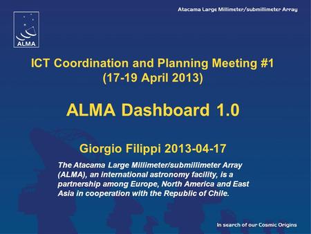 ICT Coordination and Planning Meeting #1 (17-19 April 2013) ALMA Dashboard 1.0 Giorgio Filippi 2013-04-17 The Atacama Large Millimeter/submillimeter Array.