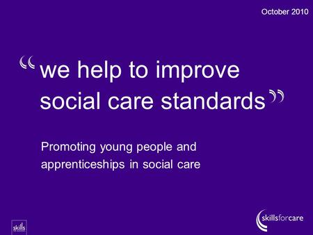 We help to improve social care standards October 2010 Promoting young people and apprenticeships in social care.