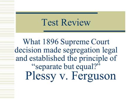 Test Review What 1896 Supreme Court decision made segregation legal and established the principle of “separate but equal?” Plessy v. Ferguson.