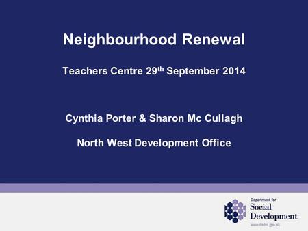Neighbourhood Renewal Teachers Centre 29 th September 2014 Cynthia Porter & Sharon Mc Cullagh North West Development Office.