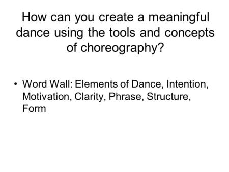 How can you create a meaningful dance using the tools and concepts of choreography? Word Wall: Elements of Dance, Intention, Motivation, Clarity, Phrase,