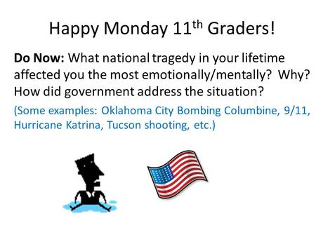 Happy Monday 11 th Graders! Do Now: What national tragedy in your lifetime affected you the most emotionally/mentally? Why? How did government address.