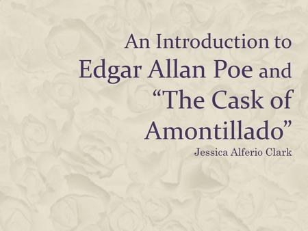 An Introduction to Edgar Allan Poe and “The Cask of Amontillado” Jessica Alferio Clark.