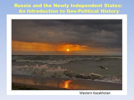 Russia and the Newly Independent States: An Introduction to Geo-Political History Western Kazakhstan.