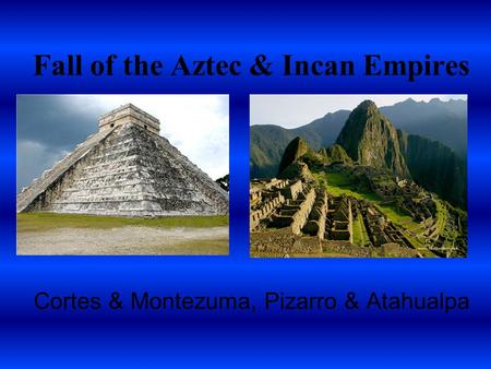 Fall of the Aztec & Incan Empires Cortes & Montezuma, Pizarro & Atahualpa.
