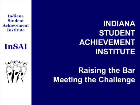 Indiana Student Achievement Institute InSAI INDIANA STUDENT ACHIEVEMENT INSTITUTE Raising the Bar Meeting the Challenge.