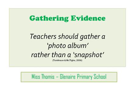 Gathering Evidence Teachers should gather a ‘photo album’ rather than a ‘snapshot’ (Tomlinson & McTighe, 2006) Miss Thomis – Glenaire Primary School.