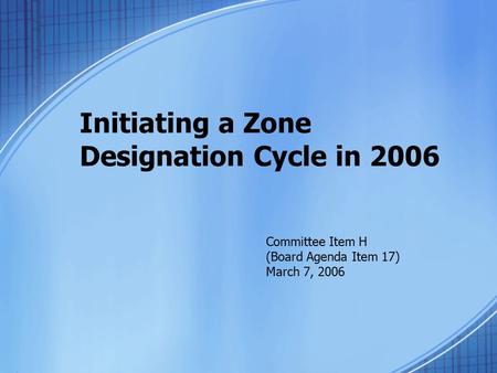 Initiating a Zone Designation Cycle in 2006 Committee Item H (Board Agenda Item 17) March 7, 2006.