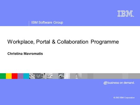 ® IBM Software Group © 2003 IBM Corporation Workplace, Portal & Collaboration Programme Christina Mavromatis.